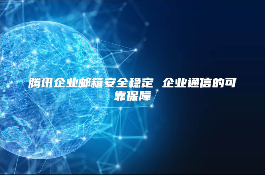 腾讯企业邮箱安全稳定 企业通信的可靠保障