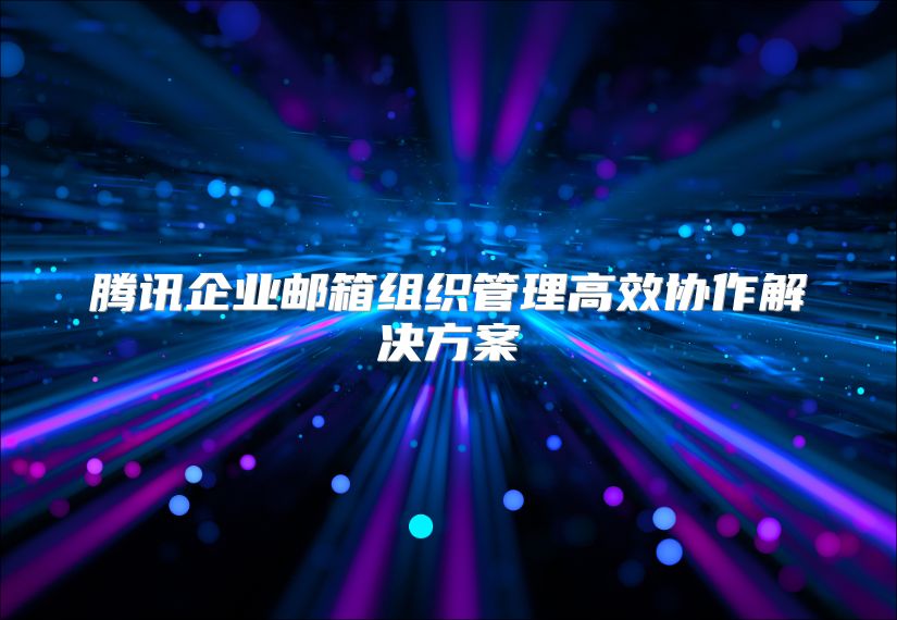 腾讯企业邮箱组织管理高效协作解决方案