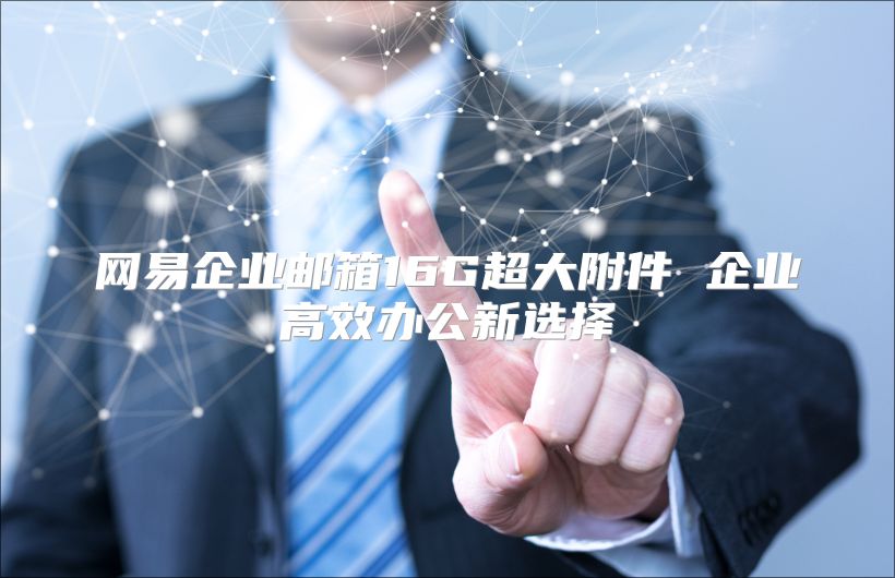 网易企业邮箱16G超大附件 企业高效办公新选择