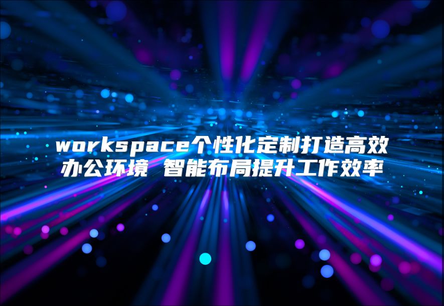 workspace个性化定制打造高效办公环境 智能布局提升工作效率