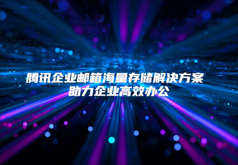腾讯企业邮箱海量存储解决方案 助力企业高效办公