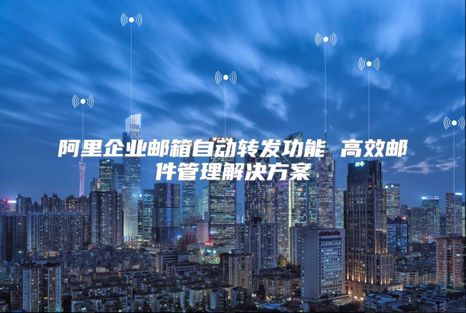 阿里企业邮箱自动转发功能 高效邮件管理解决方案