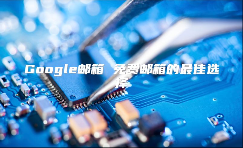 Google邮箱 免费邮箱的最佳选择