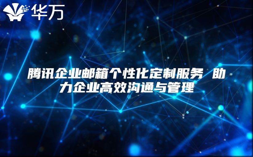 腾讯企业邮箱个性化定制服务 助力企业高效沟通与管理