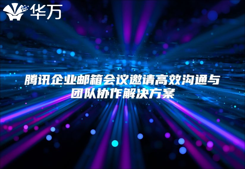 腾讯企业邮箱会议邀请高效沟通与团队协作解决方案