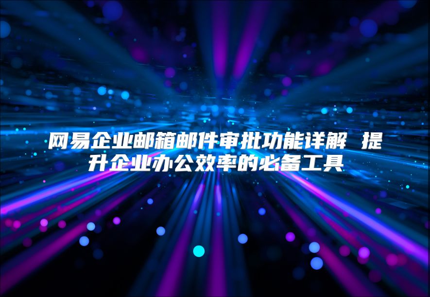 网易企业邮箱邮件审批功能详解 提升企业办公效率的必备工具