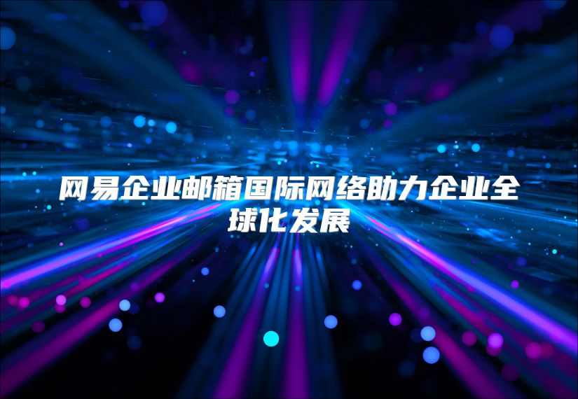 网易企业邮箱国际网络助力企业全球化发展