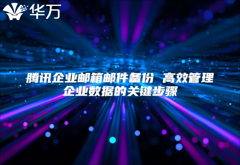 腾讯企业邮箱邮件备份 高效管理企业数据的关键步骤