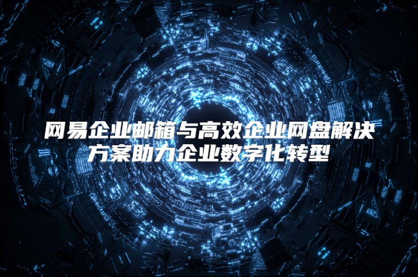 网易企业邮箱与高效企业网盘解决方案助力企业数字化转型