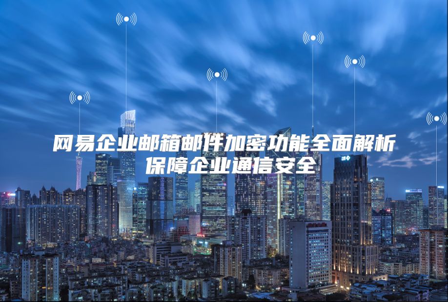 网易企业邮箱邮件加密功能全面解析 保障企业通信安全