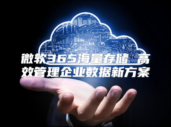 微软365海量存储 高效管理企业数据新方案