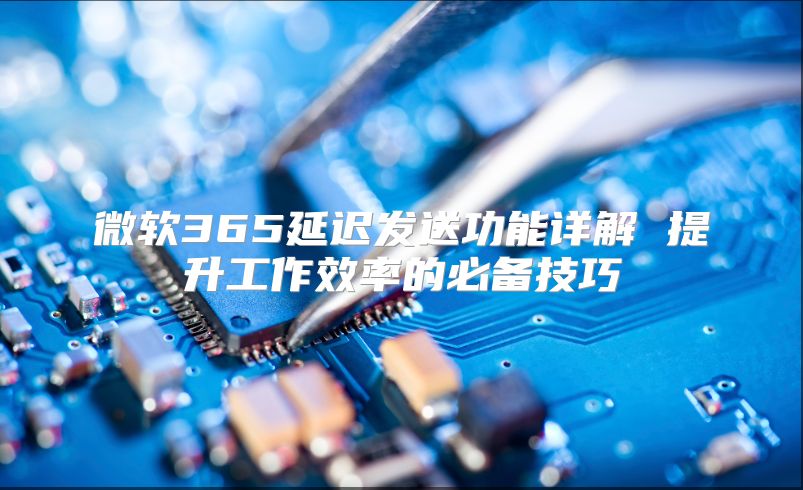 微软365延迟发送功能详解 提升工作效率的必备技巧