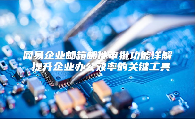 网易企业邮箱邮件审批功能详解 提升企业办公效率的关键工具