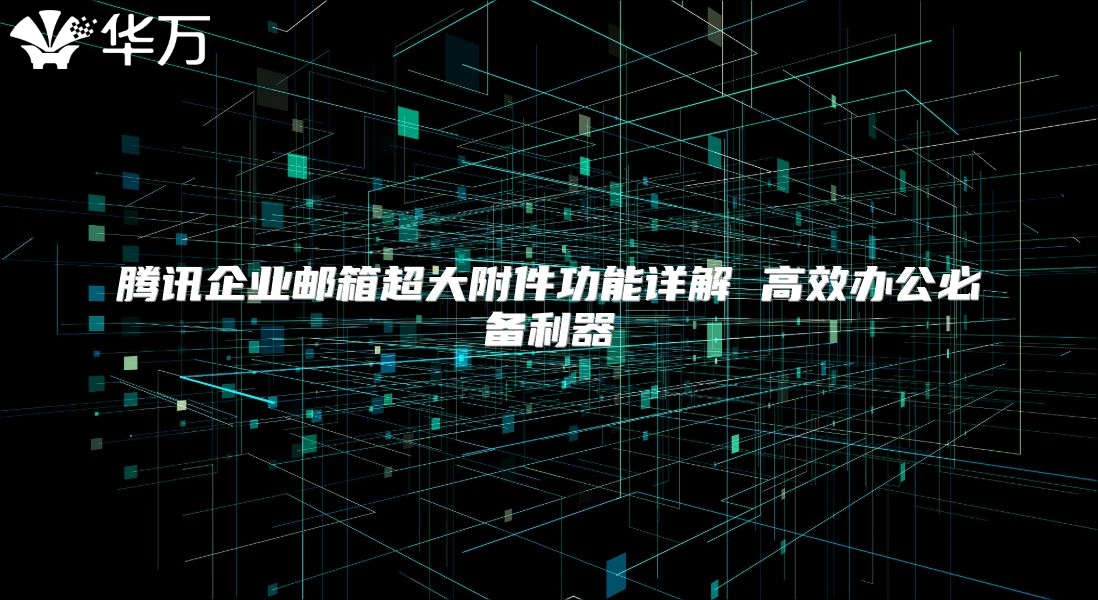 腾讯企业邮箱超大附件功能详解 高效办公必备利器
