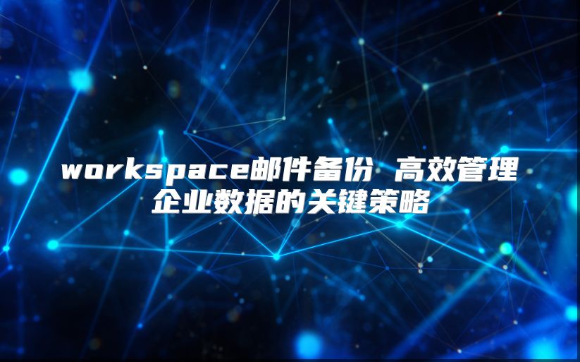 workspace邮件备份 高效管理企业数据的关键策略