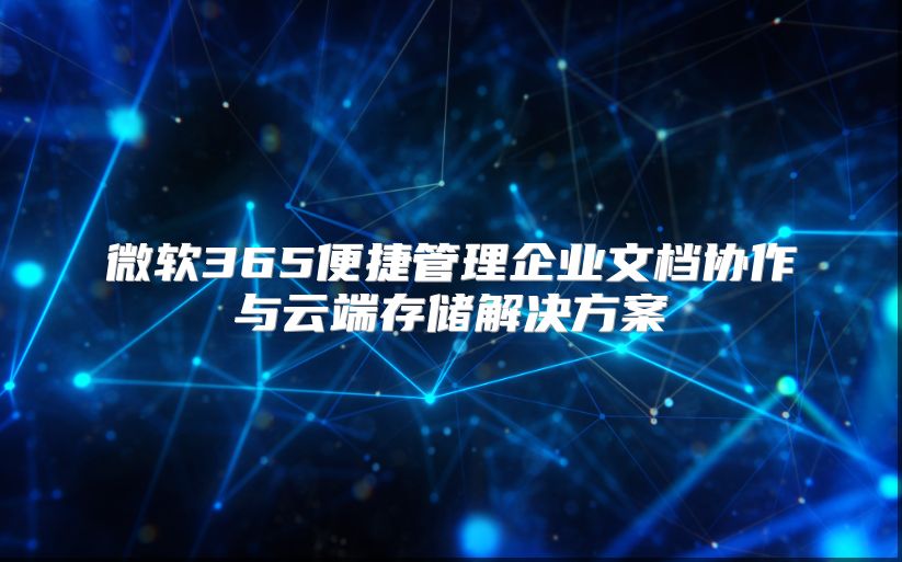 微软365便捷管理企业文档协作与云端存储解决方案