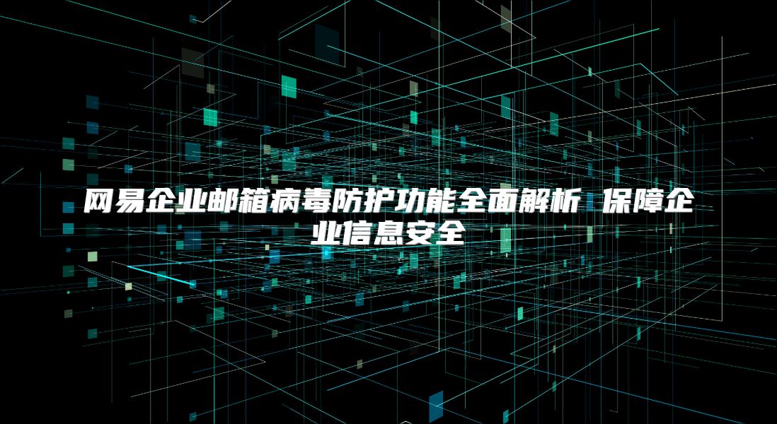 网易企业邮箱病毒防护功能全面解析 保障企业信息安全