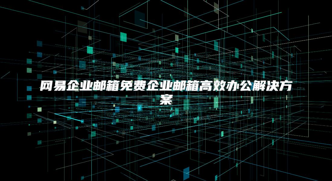 网易企业邮箱免费企业邮箱高效办公解决方案
