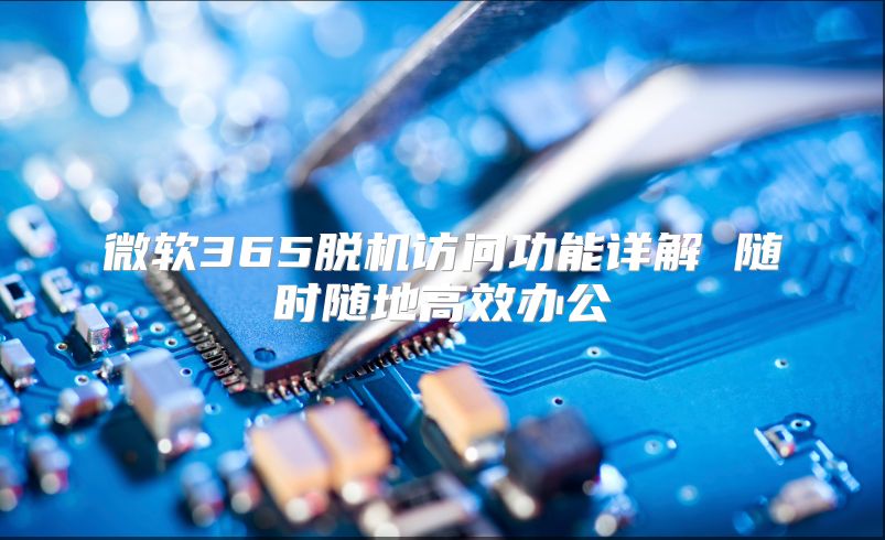 微软365脱机访问功能详解 随时随地高效办公