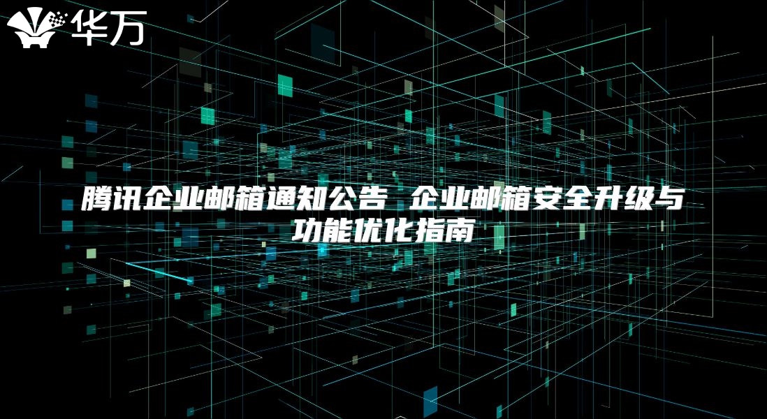 腾讯企业邮箱通知公告 企业邮箱安全升级与功能优化指南