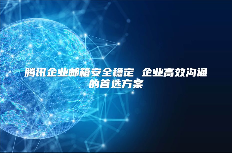 腾讯企业邮箱安全稳定 企业高效沟通的首选方案