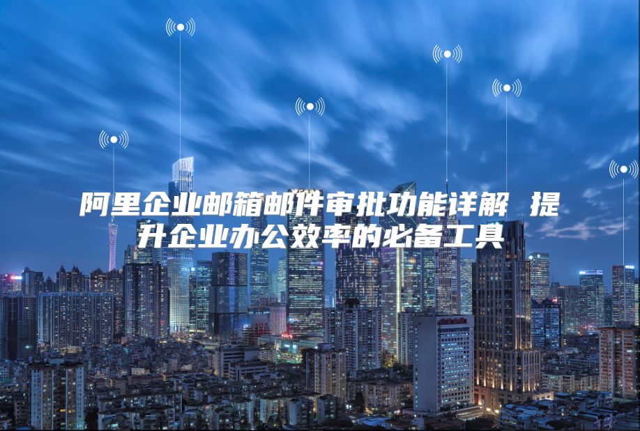 阿里企业邮箱邮件审批功能详解 提升企业办公效率的必备工具