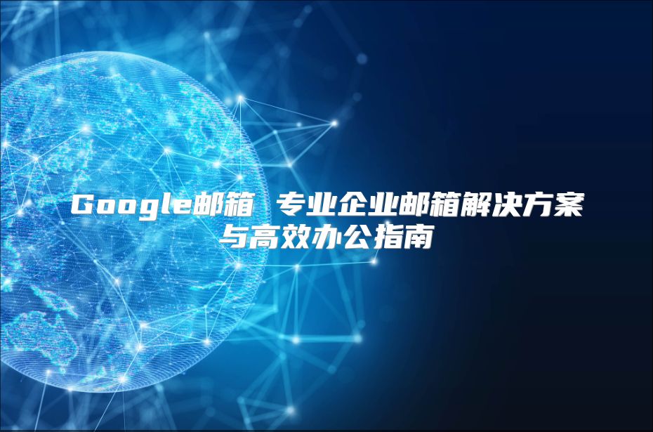 Google邮箱 专业企业邮箱解决方案与高效办公指南