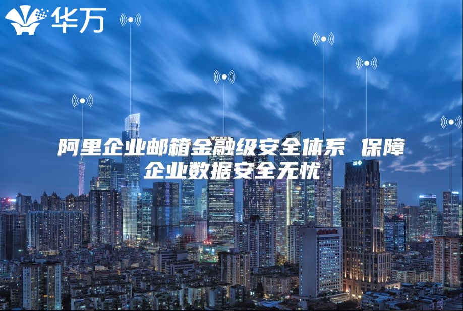 阿里企业邮箱金融级安全体系 保障企业数据安全无忧