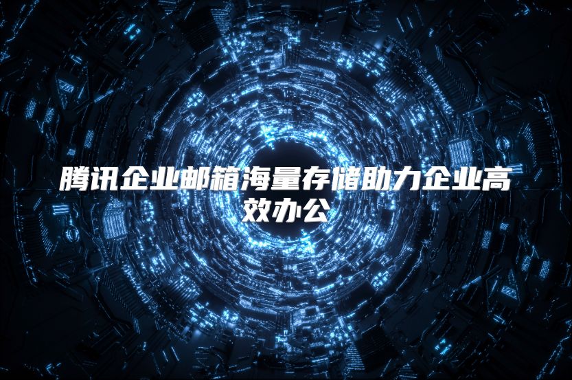 腾讯企业邮箱海量存储助力企业高效办公