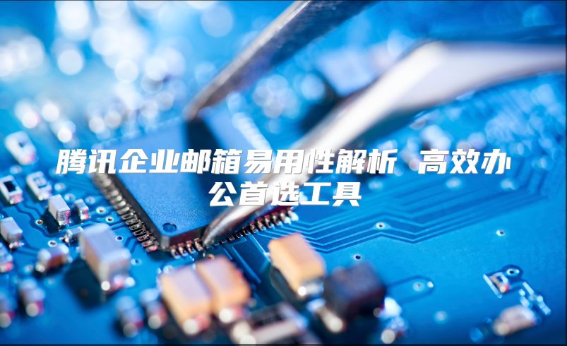 腾讯企业邮箱易用性解析 高效办公首选工具