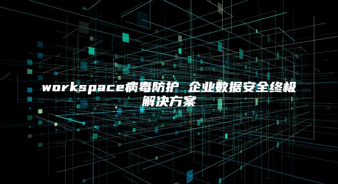 workspace病毒防护 企业数据安全终极解决方案