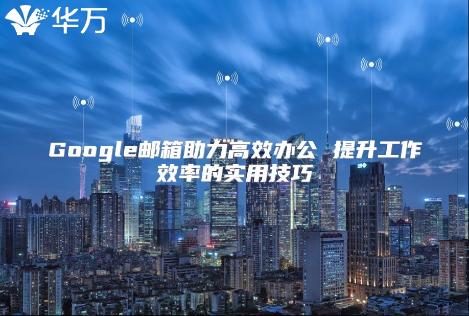 Google邮箱助力高效办公 提升工作效率的实用技巧