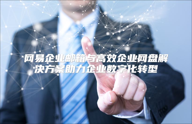 网易企业邮箱与高效企业网盘解决方案助力企业数字化转型
