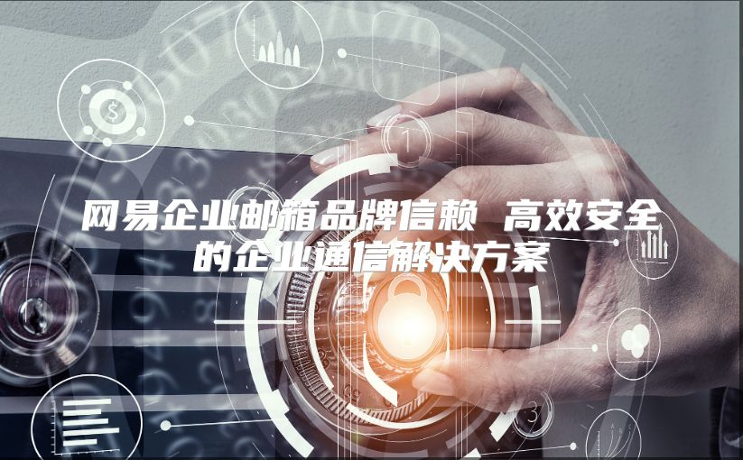 网易企业邮箱品牌信赖 高效安全的企业通信解决方案