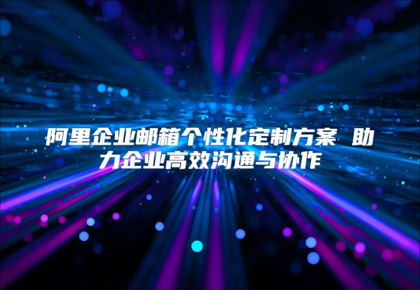 阿里企业邮箱个性化定制方案 助力企业高效沟通与协作