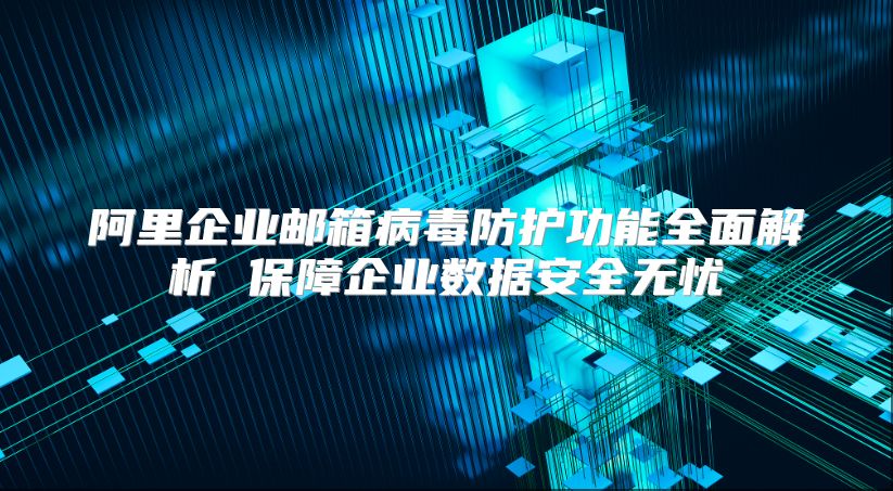 阿里企业邮箱病毒防护功能全面解析 保障企业数据安全无忧