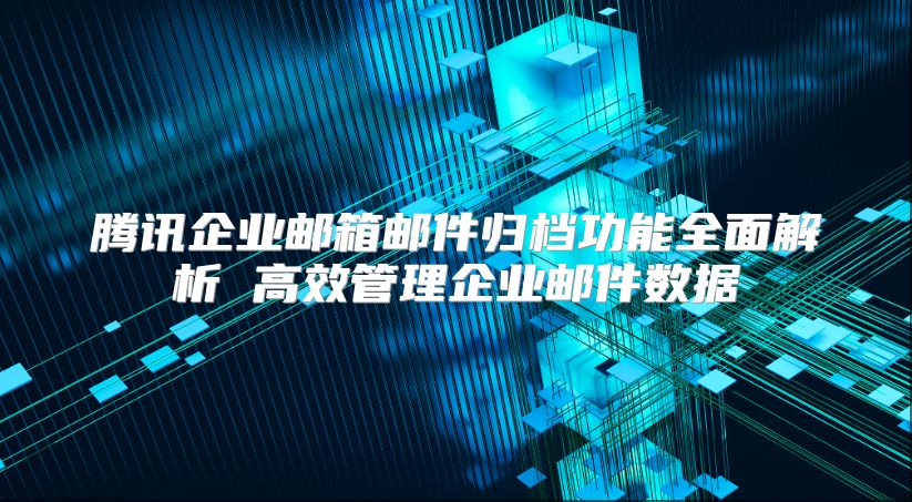 腾讯企业邮箱邮件归档功能全面解析 高效管理企业邮件数据