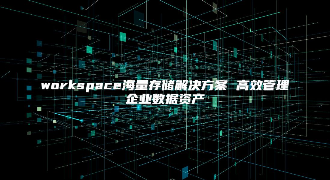 workspace海量存储解决方案 高效管理企业数据资产