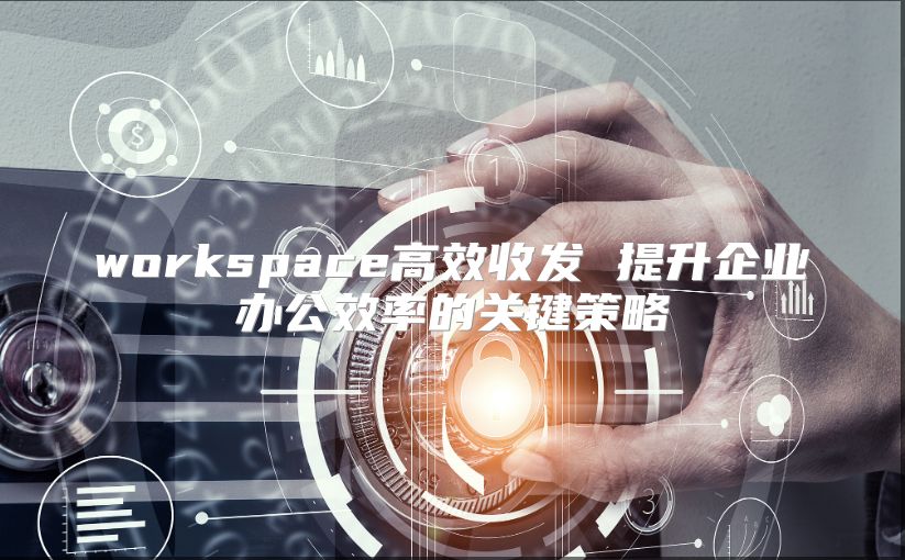 workspace高效收发 提升企业办公效率的关键策略