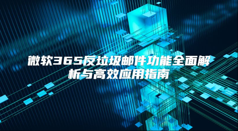 微软365反垃圾邮件功能全面解析与高效应用指南