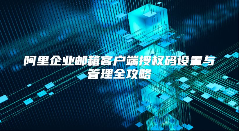 阿里企业邮箱客户端授权码设置与管理全攻略