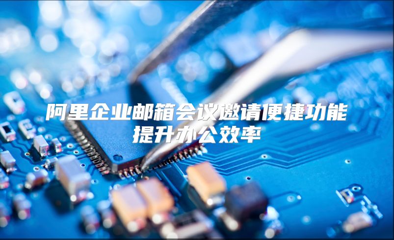阿里企业邮箱会议邀请便捷功能提升办公效率