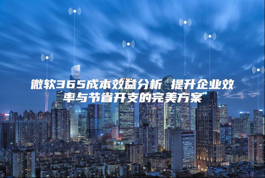 微软365成本效益分析 提升企业效率与节省开支的完美方案