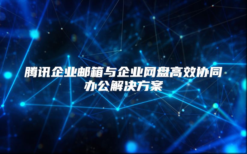 腾讯企业邮箱与企业网盘高效协同办公解决方案