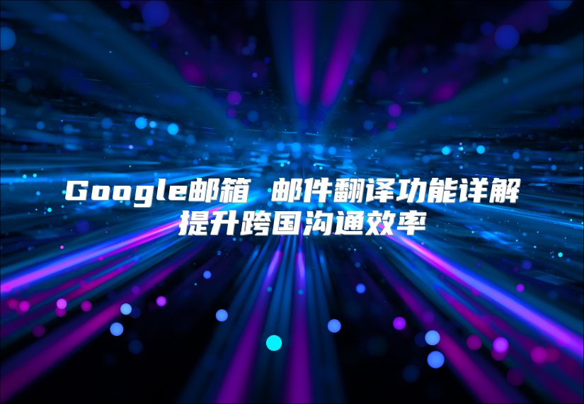 Google邮箱 邮件翻译功能详解 提升跨国沟通效率