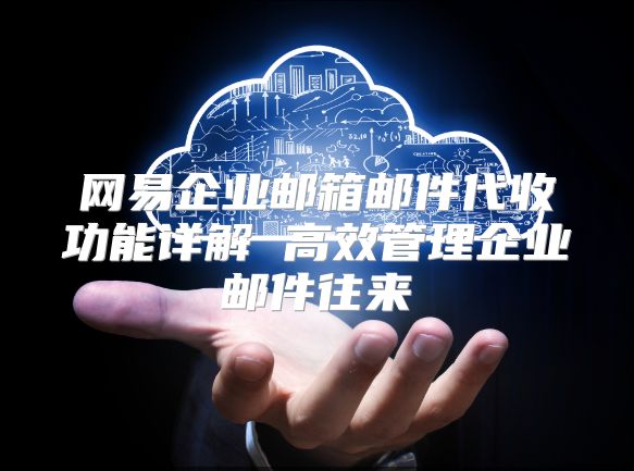 网易企业邮箱邮件代收功能详解 高效管理企业邮件往来