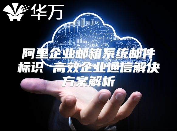 阿里企业邮箱系统邮件标识 高效企业通信解决方案解析