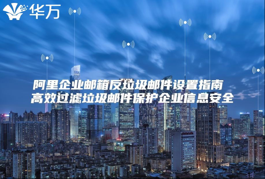 阿里企业邮箱反垃圾邮件设置指南 高效过滤垃圾邮件保护企业信息安全