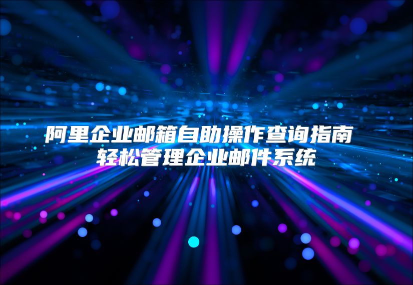 阿里企业邮箱自助操作查询指南 轻松管理企业邮件系统