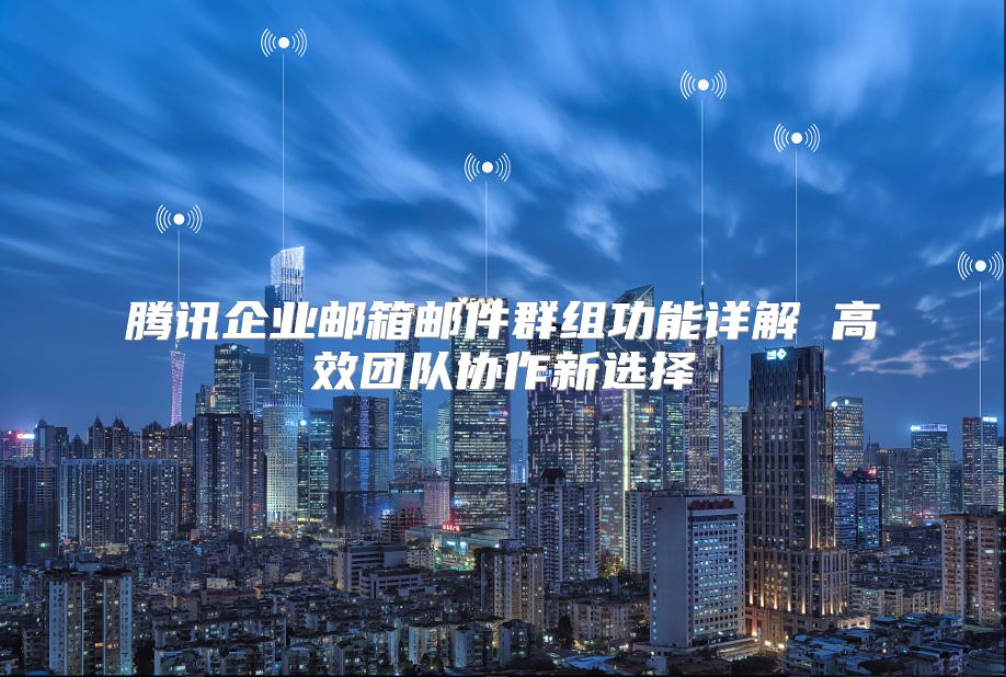 腾讯企业邮箱邮件群组功能详解 高效团队协作新选择